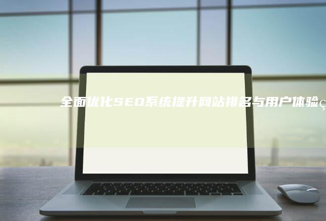 全面优化SEO系统：提升网站排名与用户体验的策略